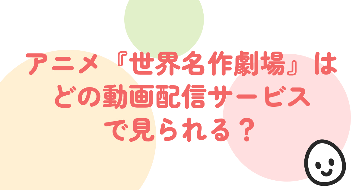 世界名作劇場のアニメはどの動画配信サービスで見られる？カルピス＆ハウス | たまごタイム